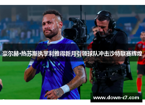 豪尔赫·热苏斯执掌利雅得新月引领球队冲击沙特联赛辉煌