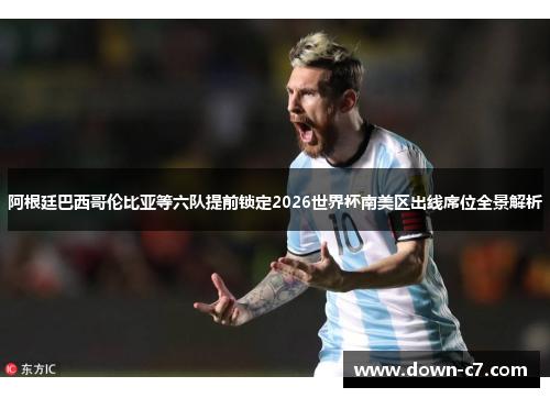 阿根廷巴西哥伦比亚等六队提前锁定2026世界杯南美区出线席位全景解析