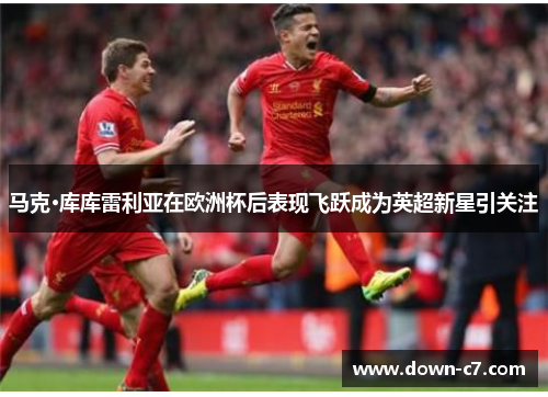 马克·库库雷利亚在欧洲杯后表现飞跃成为英超新星引关注