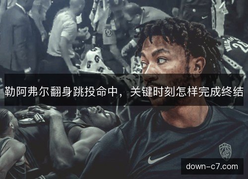 勒阿弗尔翻身跳投命中，关键时刻怎样完成终结